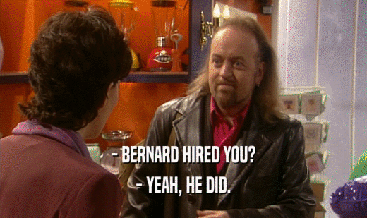 - BERNARD HIRED YOU? - YEAH, HE DID. 