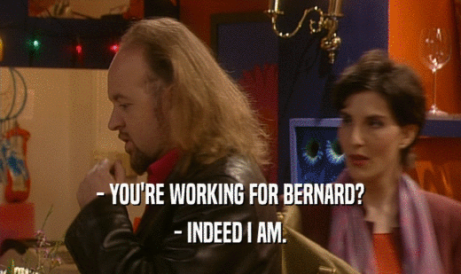 - YOU'RE WORKING FOR BERNARD? - INDEED I AM. 