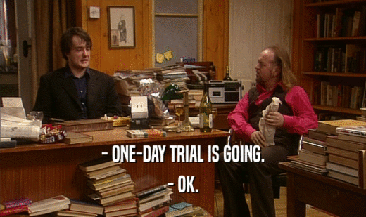 - ONE-DAY TRIAL IS GOING. - OK. 