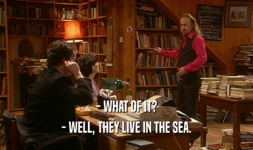 - WHAT OF IT?
 - WELL, THEY LIVE IN THE SEA.
 