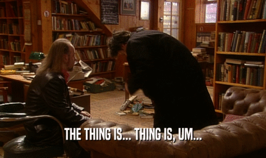 THE THING IS... THING IS, UM...  