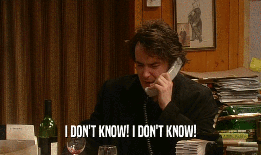I DON'T KNOW! I DON'T KNOW!  