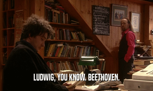 LUDWIG, YOU KNOW. BEETHOVEN.
  