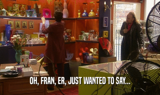 OH, FRAN, ER, JUST WANTED TO SAY...
  