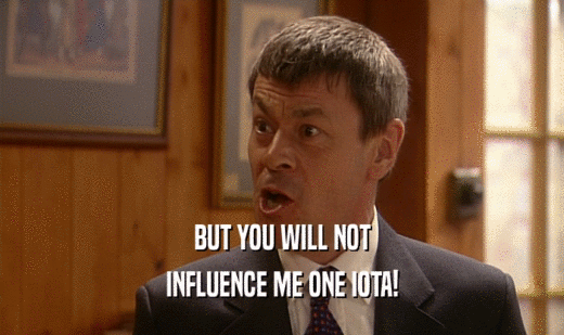 BUT YOU WILL NOT INFLUENCE ME ONE IOTA! 
