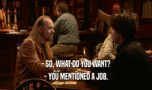 - SO, WHAT DO YOU WANT? - YOU MENTIONED A JOB. 