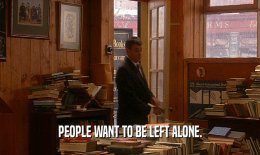 PEOPLE WANT TO BE LEFT ALONE.  