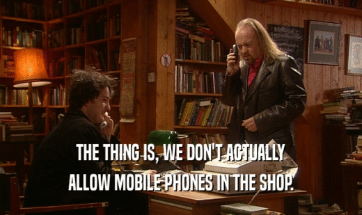 THE THING IS, WE DON'T ACTUALLY
 ALLOW MOBILE PHONES IN THE SHOP.
 