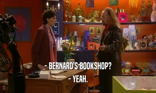- BERNARD'S BOOKSHOP?
 - YEAH.
 