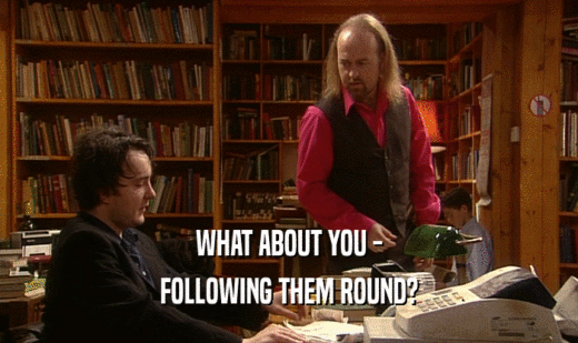 WHAT ABOUT YOU - FOLLOWING THEM ROUND? 