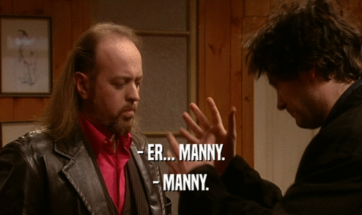 - ER... MANNY. - MANNY. 