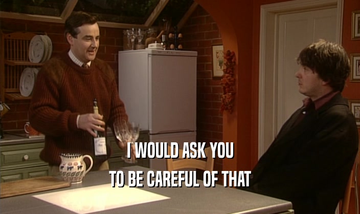I WOULD ASK YOU TO BE CAREFUL OF THAT 