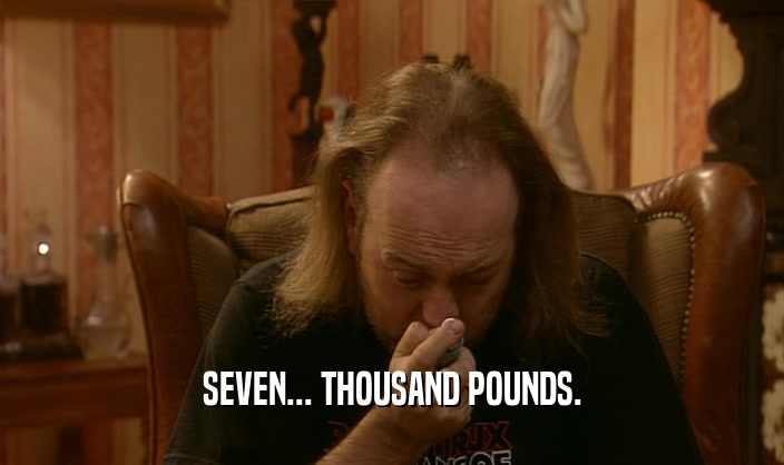 SEVEN... THOUSAND POUNDS.  
