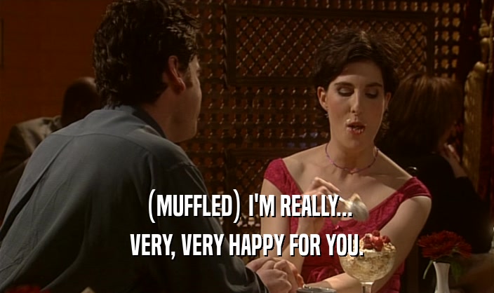 (MUFFLED) I'M REALLY... VERY, VERY HAPPY FOR YOU. 