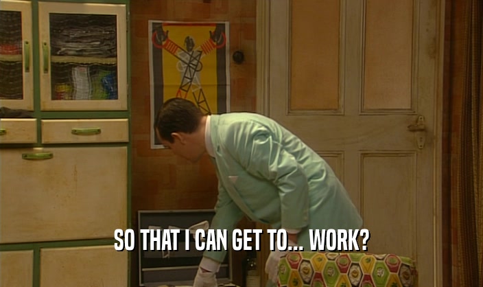 SO THAT I CAN GET TO... WORK?  