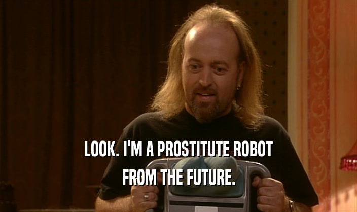 LOOK. I'M A PROSTITUTE ROBOT FROM THE FUTURE. 