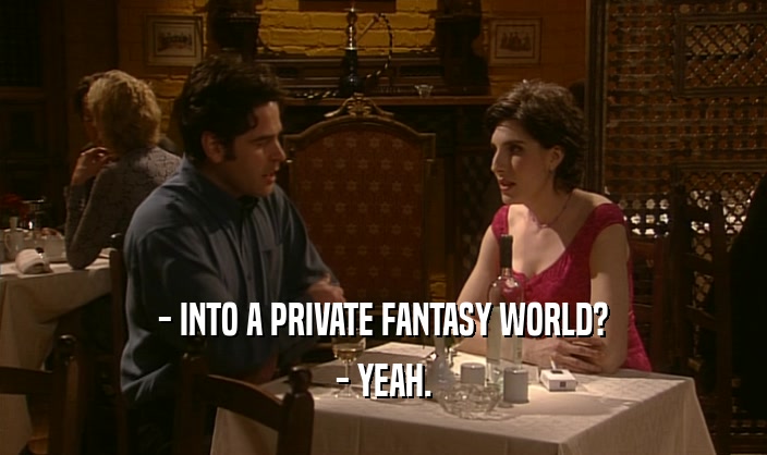 - INTO A PRIVATE FANTASY WORLD? - YEAH. 