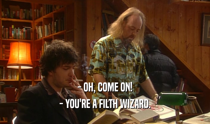 - OH, COME ON! - YOU'RE A FILTH WIZARD. 