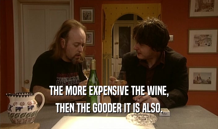 THE MORE EXPENSIVE THE WINE, THEN THE GOODER IT IS ALSO. 