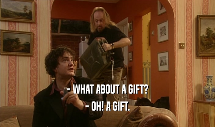 - WHAT ABOUT A GIFT? - OH! A GIFT. 