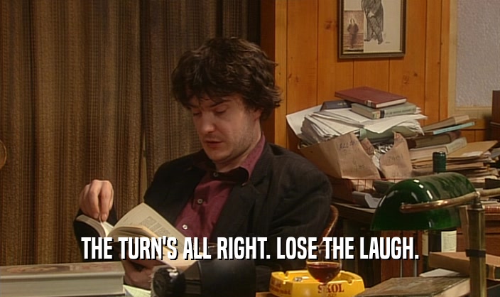 THE TURN'S ALL RIGHT. LOSE THE LAUGH.  