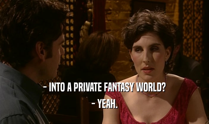 - INTO A PRIVATE FANTASY WORLD? - YEAH. 