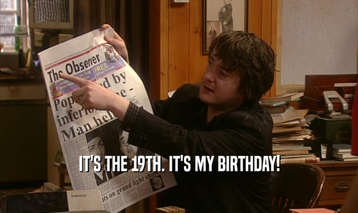 IT'S THE 19TH. IT'S MY BIRTHDAY!  