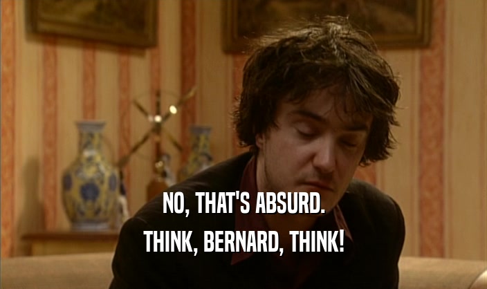 NO, THAT'S ABSURD. THINK, BERNARD, THINK! 
