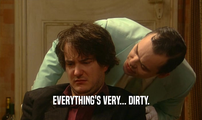 EVERYTHING'S VERY... DIRTY.  