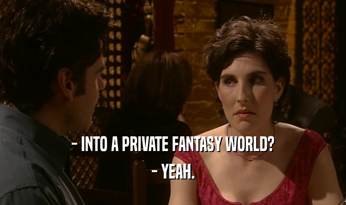 - INTO A PRIVATE FANTASY WORLD? - YEAH. 