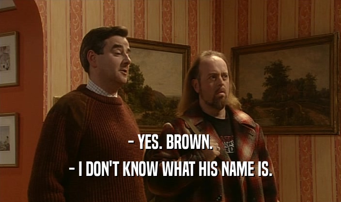 - YES. BROWN. - I DON'T KNOW WHAT HIS NAME IS. 