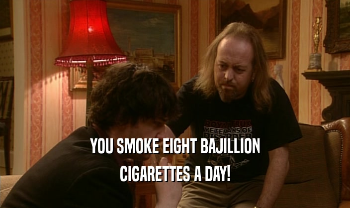 YOU SMOKE EIGHT BAJILLION CIGARETTES A DAY! 