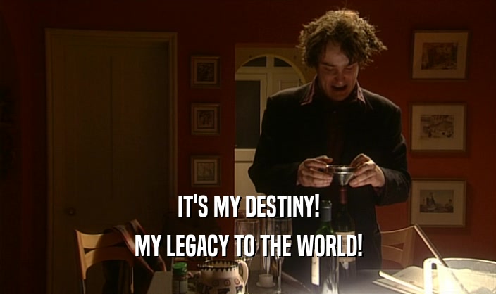IT'S MY DESTINY! MY LEGACY TO THE WORLD! 