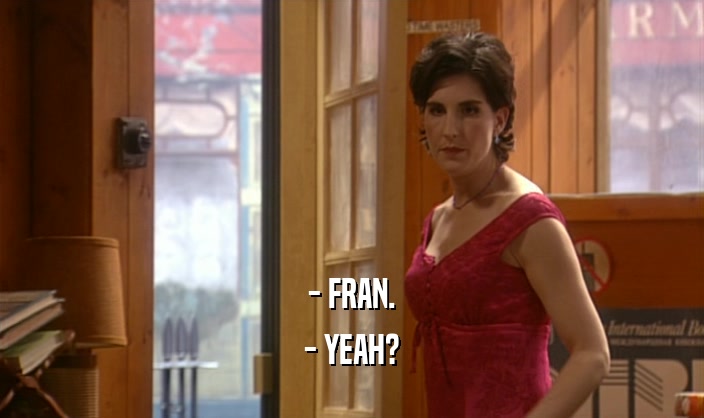 - FRAN. - YEAH? 