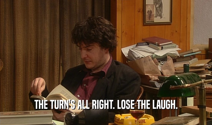 THE TURN'S ALL RIGHT. LOSE THE LAUGH.  