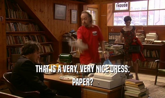 THAT IS A VERY, VERY NICE DRESS.
 PAPER?
 