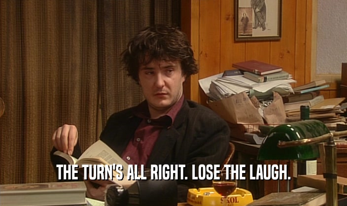 THE TURN'S ALL RIGHT. LOSE THE LAUGH.  