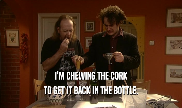 I'M CHEWING THE CORK TO GET IT BACK IN THE BOTTLE. 