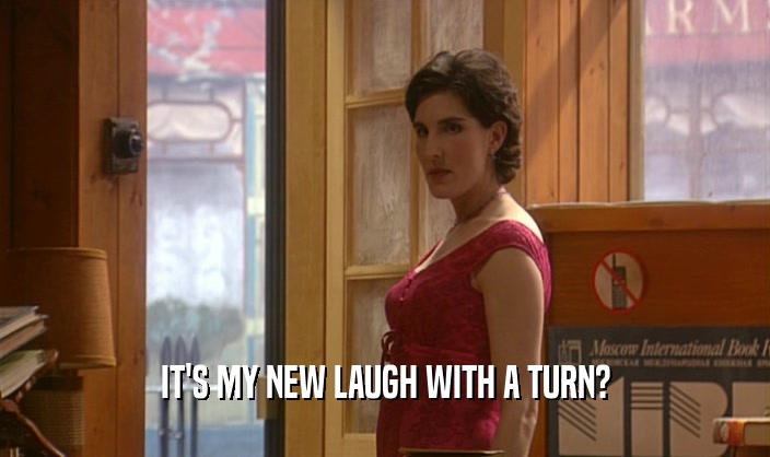 IT'S MY NEW LAUGH WITH A TURN?  
