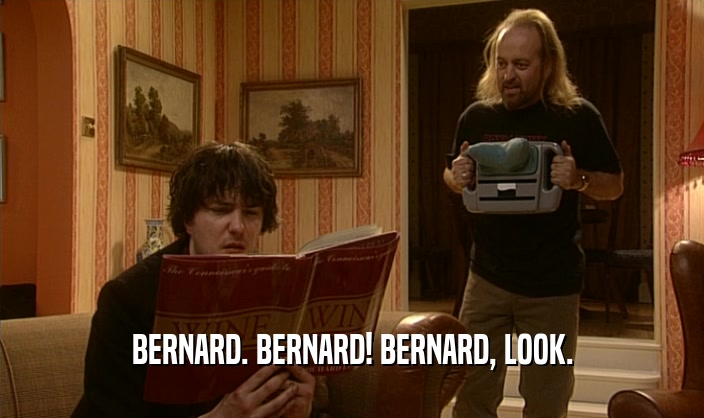 BERNARD. BERNARD! BERNARD, LOOK.  
