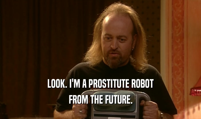 LOOK. I'M A PROSTITUTE ROBOT FROM THE FUTURE. 