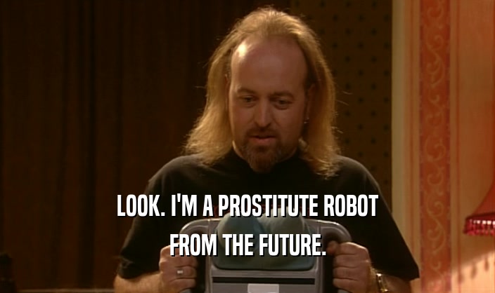 LOOK. I'M A PROSTITUTE ROBOT FROM THE FUTURE. 