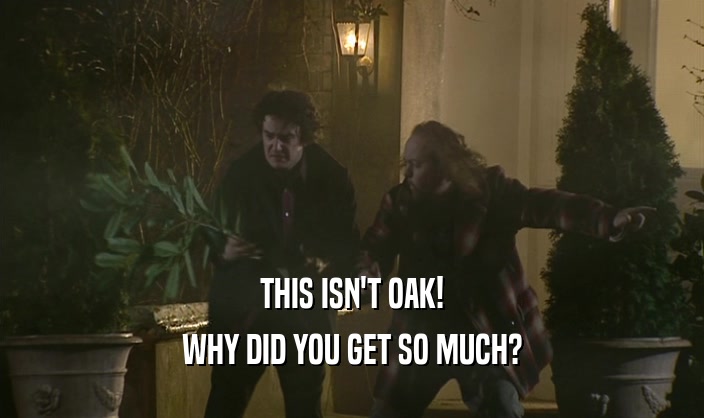 THIS ISN'T OAK!
 WHY DID YOU GET SO MUCH?
 