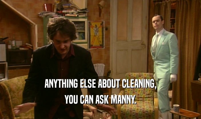 ANYTHING ELSE ABOUT CLEANING,
 YOU CAN ASK MANNY.
 
