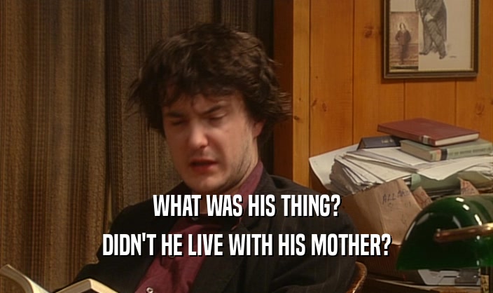 WHAT WAS HIS THING? DIDN'T HE LIVE WITH HIS MOTHER? 