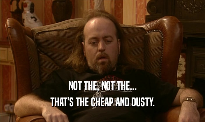 NOT THE, NOT THE... THAT'S THE CHEAP AND DUSTY. 