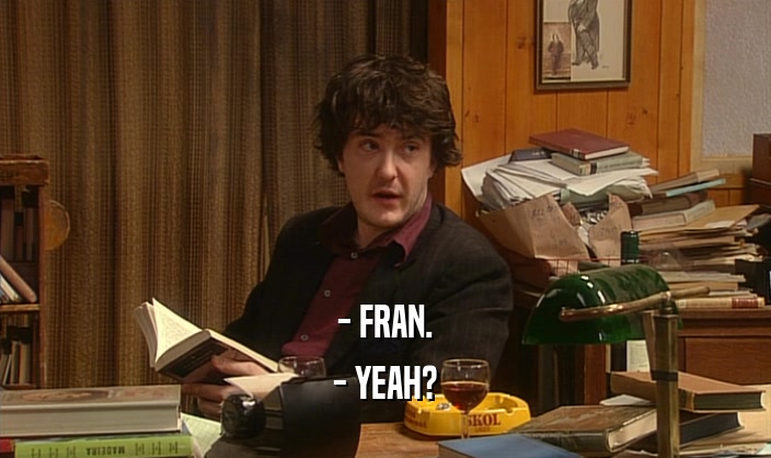 - FRAN. - YEAH? 