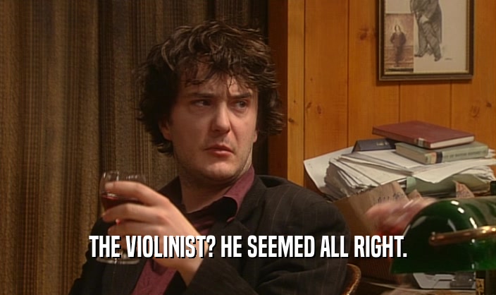 THE VIOLINIST? HE SEEMED ALL RIGHT.  