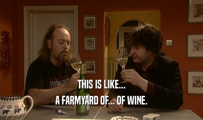 THIS IS LIKE... A FARMYARD OF... OF WINE. 