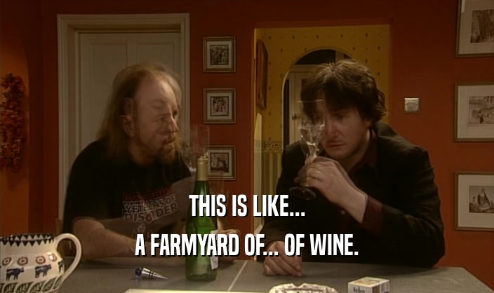 THIS IS LIKE... A FARMYARD OF... OF WINE. 